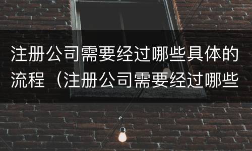 注册公司需要经过哪些具体的流程（注册公司需要经过哪些具体的流程呢）