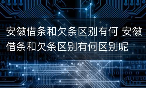安徽借条和欠条区别有何 安徽借条和欠条区别有何区别呢