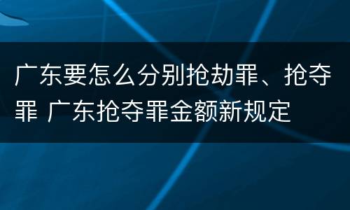 广东要怎么分别抢劫罪、抢夺罪 广东抢夺罪金额新规定