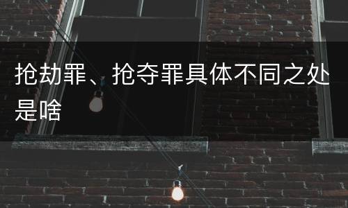 抢劫罪、抢夺罪具体不同之处是啥