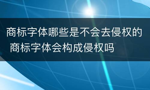商标字体哪些是不会去侵权的 商标字体会构成侵权吗