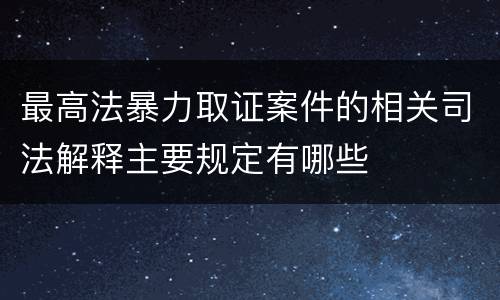 最高法暴力取证案件的相关司法解释主要规定有哪些
