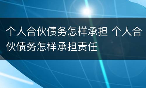 个人合伙债务怎样承担 个人合伙债务怎样承担责任