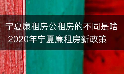 宁夏廉租房公租房的不同是啥 2020年宁夏廉租房新政策