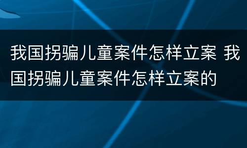 我国拐骗儿童案件怎样立案 我国拐骗儿童案件怎样立案的