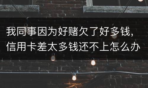 我同事因为好赌欠了好多钱，信用卡差太多钱还不上怎么办
