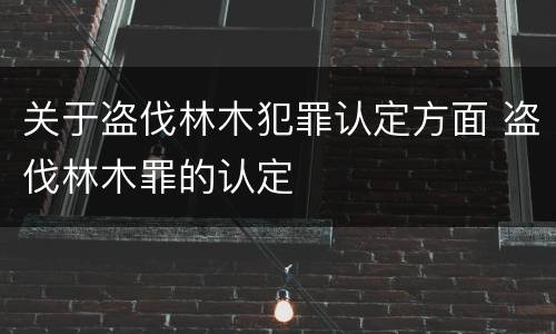 关于盗伐林木犯罪认定方面 盗伐林木罪的认定