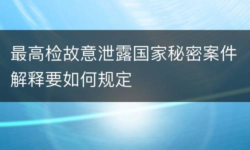 最高检故意泄露国家秘密案件解释要如何规定