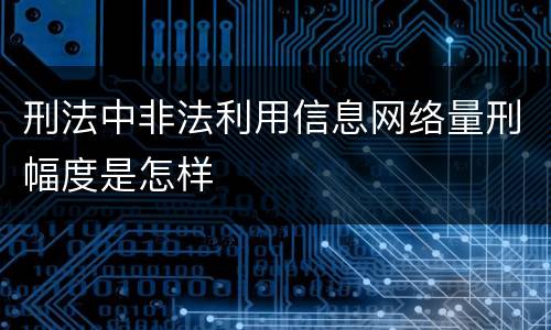 刑法中非法利用信息网络量刑幅度是怎样