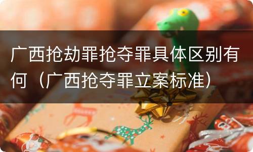 广西抢劫罪抢夺罪具体区别有何（广西抢夺罪立案标准）