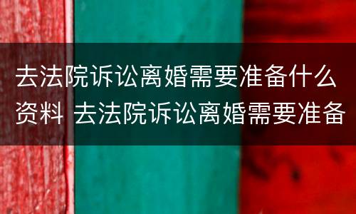 去法院诉讼离婚需要准备什么资料 去法院诉讼离婚需要准备什么资料和手续