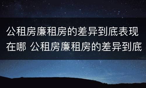 公租房廉租房的差异到底表现在哪 公租房廉租房的差异到底表现在哪方面