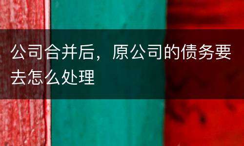 公司合并后，原公司的债务要去怎么处理