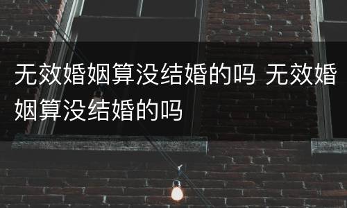 无效婚姻算没结婚的吗 无效婚姻算没结婚的吗
