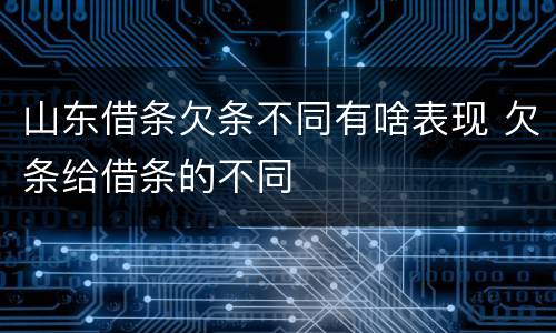 山东借条欠条不同有啥表现 欠条给借条的不同
