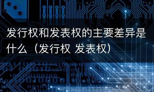 发行权和发表权的主要差异是什么（发行权 发表权）