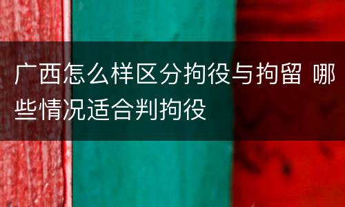 广西怎么样区分拘役与拘留 哪些情况适合判拘役
