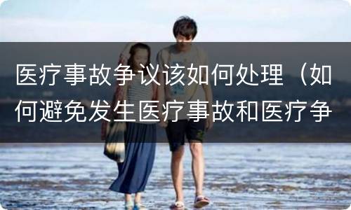 医疗事故争议该如何处理（如何避免发生医疗事故和医疗争议）