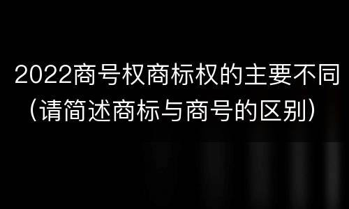 2022商号权商标权的主要不同（请简述商标与商号的区别）
