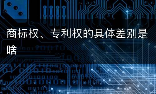 商标权、专利权的具体差别是啥
