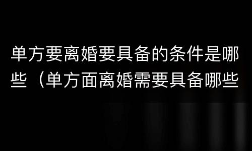 单方要离婚要具备的条件是哪些（单方面离婚需要具备哪些条件）