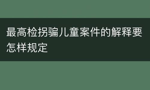 最高检拐骗儿童案件的解释要怎样规定