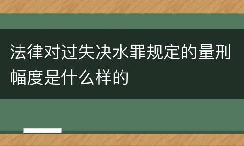 法律对过失决水罪规定的量刑幅度是什么样的 法律对过失决水罪规定的量刑幅度是什么样的