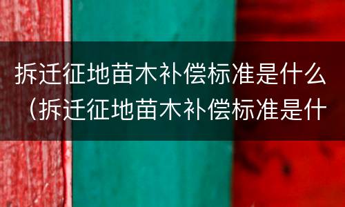 拆迁征地苗木补偿标准是什么(拆迁征地苗木补偿标准是什么意思) 拆迁征地苗木补偿标准是什么(拆迁征地苗木补偿标准是什么意思)