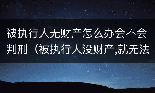 被执行人无财产怎么办会不会判刑（被执行人没财产,就无法执行吗）