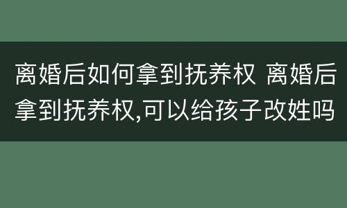离婚后如何拿到抚养权 离婚后拿到抚养权,可以给孩子改姓吗?