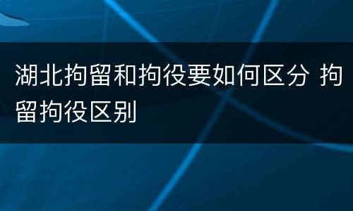 湖北拘留和拘役要如何区分 拘留拘役区别