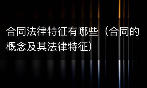 合同法律特征有哪些（合同的概念及其法律特征）