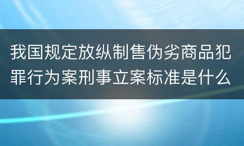 我国规定放纵制售伪劣商品犯罪行为案刑事立案标准是什么