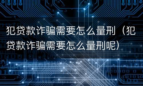 犯贷款诈骗需要怎么量刑（犯贷款诈骗需要怎么量刑呢）