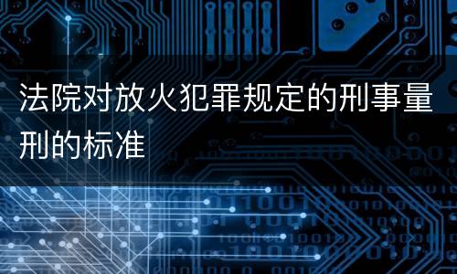 法院对放火犯罪规定的刑事量刑的标准