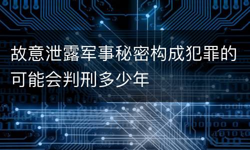 故意泄露军事秘密构成犯罪的可能会判刑多少年
