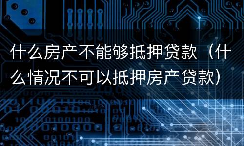 什么房产不能够抵押贷款（什么情况不可以抵押房产贷款）