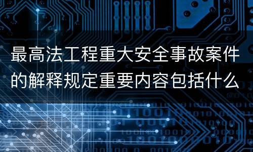 最高法工程重大安全事故案件的解释规定重要内容包括什么