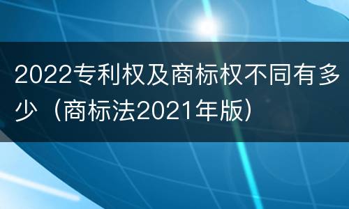 2022专利权及商标权不同有多少（商标法2021年版）