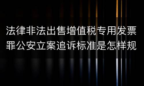 法律非法出售增值税专用发票罪公安立案追诉标准是怎样规定