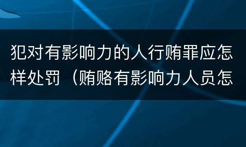犯对有影响力的人行贿罪应怎样处罚（贿赂有影响力人员怎么定罪）
