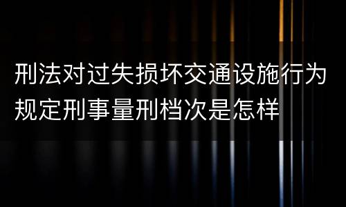 刑法对过失损坏交通设施行为规定刑事量刑档次是怎样