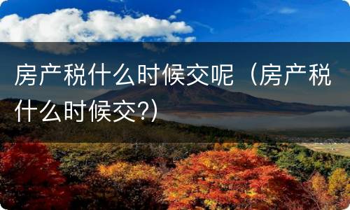 房产税什么时候交呢（房产税什么时候交?）
