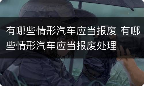 有哪些情形汽车应当报废 有哪些情形汽车应当报废处理