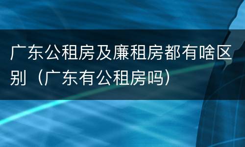 广东公租房及廉租房都有啥区别（广东有公租房吗）
