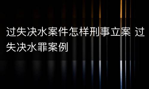 过失决水案件怎样刑事立案 过失决水罪案例