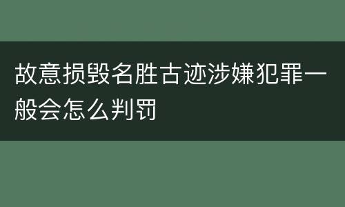 故意损毁名胜古迹涉嫌犯罪一般会怎么判罚