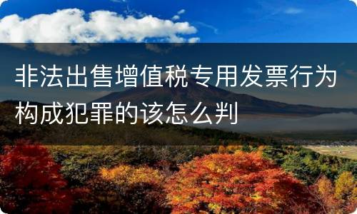 非法出售增值税专用发票行为构成犯罪的该怎么判
