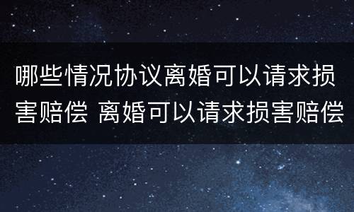 哪些情况协议离婚可以请求损害赔偿 离婚可以请求损害赔偿的情形