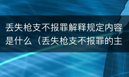 丢失枪支不报罪解释规定内容是什么（丢失枪支不报罪的主体是什么）